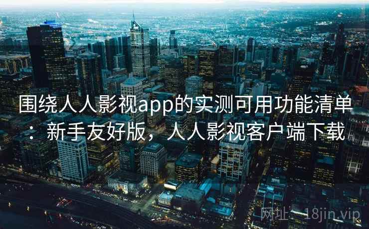 围绕人人影视app的实测可用功能清单:新手友好版,人人影视客户端下载 围绕人人影视app的实测可用功能清单:新手友好版,人人影视客户端下载