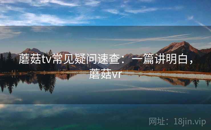 蘑菇tv常见疑问速查:一篇讲明白,蘑菇vr 蘑菇tv常见疑问速查:一篇讲明白,蘑菇vr