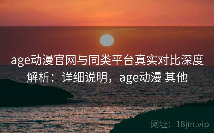 age动漫官网与同类平台真实对比深度解析:详细说明,age动漫 其他 age动漫官网与同类平台真实对比深度解析:详细说明,age动漫 其他