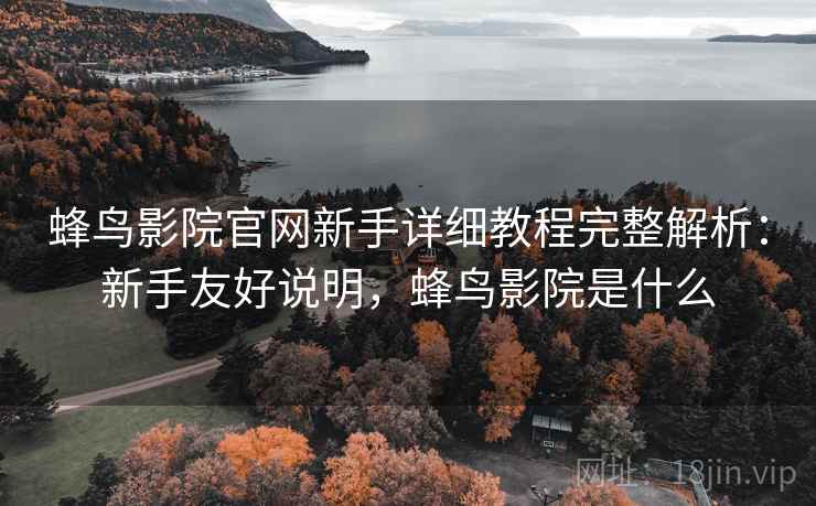 蜂鸟影院官网新手详细教程完整解析:新手友好说明,蜂鸟影院是什么 蜂鸟影院官网新手详细教程完整解析:新手友好说明,蜂鸟影院是什么
